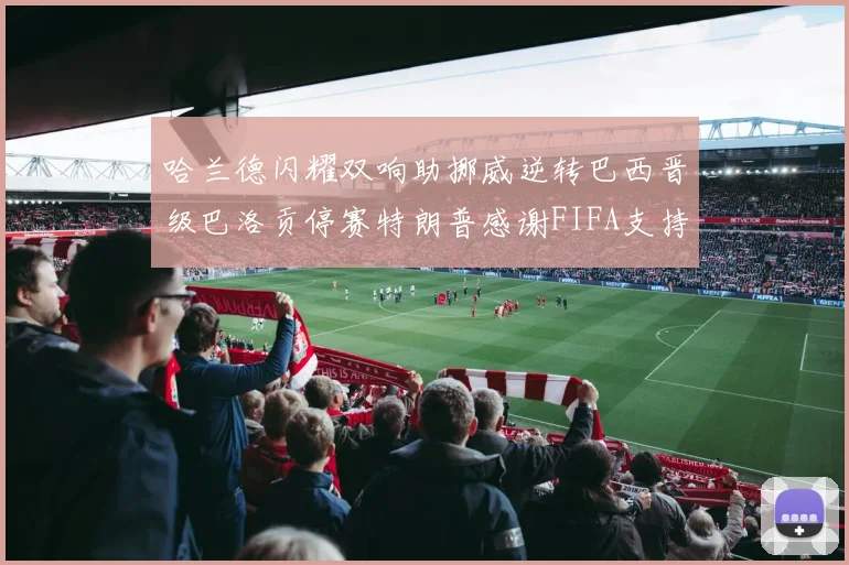 哈兰德闪耀双响助挪威逆转巴西晋级巴洛贡停赛特朗普感谢FIFA支持