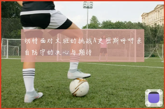 切特面对文班的挑战A史密斯呼吁亲自防守的决心与期待