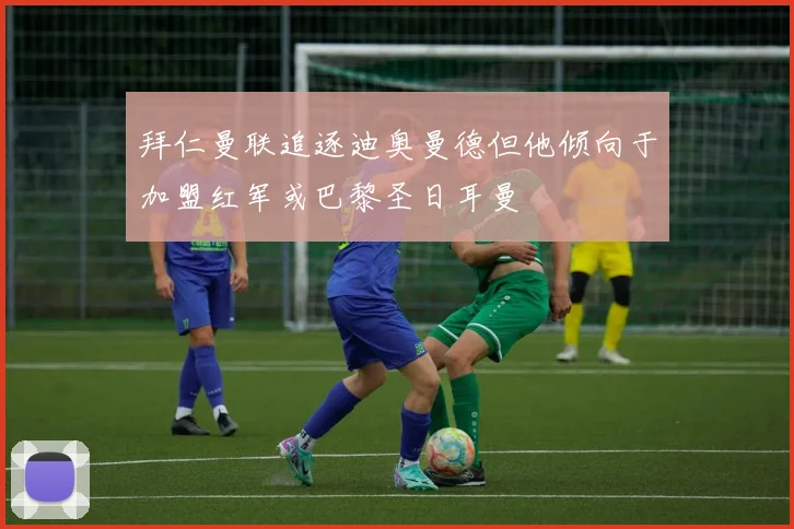 拜仁曼联追逐迪奥曼德但他倾向于加盟红军或巴黎圣日耳曼