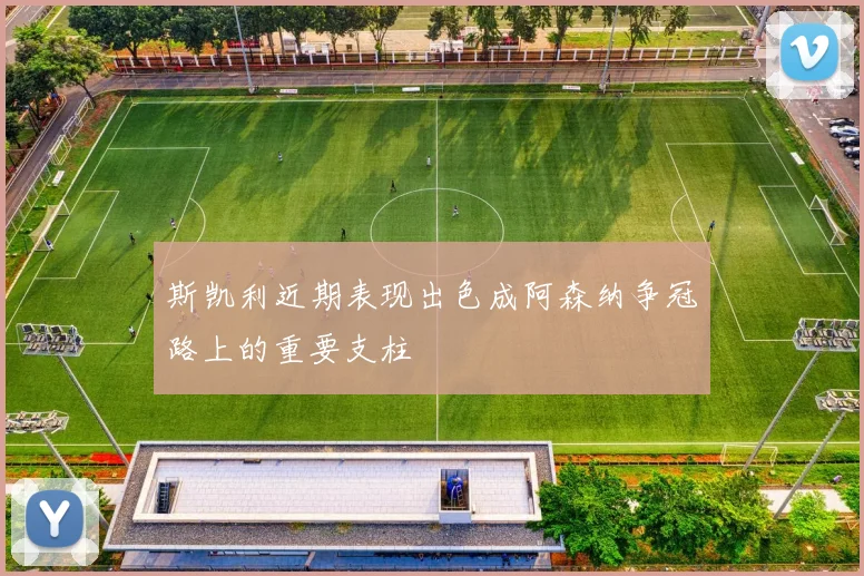 斯凯利近期表现出色成阿森纳争冠路上的重要支柱