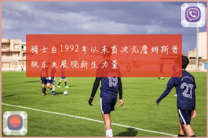 骑士自1992年以来首次无詹姆斯晋级东决展现新生力量