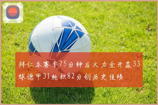 拜仁本赛季75分钟后火力全开轰33球德甲31轮积82分创历史佳绩