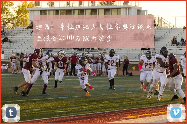 迪马：希拉经纪人与拉齐奥洽谈米兰报价2500万欧加奖金