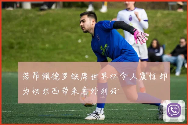 若昂佩德罗缺席世界杯令人震惊却为切尔西带来意外利好