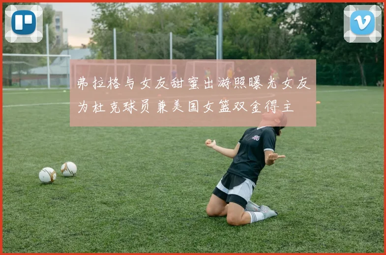 弗拉格与女友甜蜜出游照曝光女友为杜克球员兼美国女篮双金得主