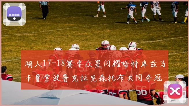 湖人17-18赛季众星闪耀哈特库兹马卡鲁索波普克拉克森托布共同夺冠的辉煌时刻
