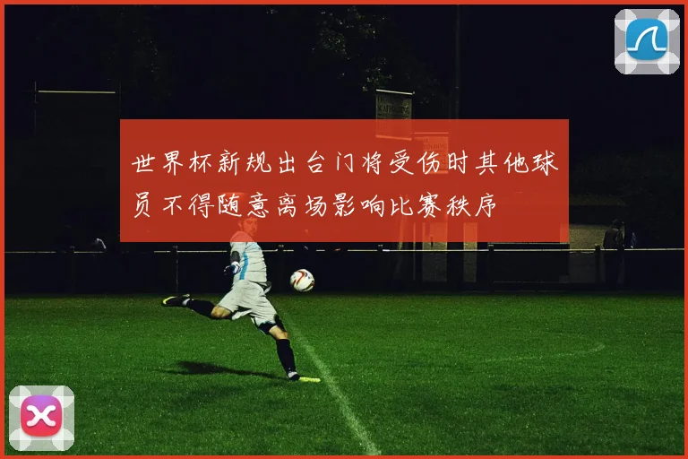 世界杯新规出台门将受伤时其他球员不得随意离场影响比赛秩序