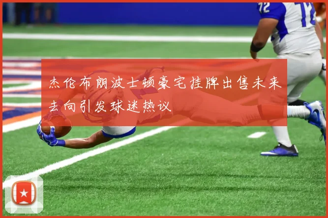 杰伦布朗波士顿豪宅挂牌出售未来去向引发球迷热议