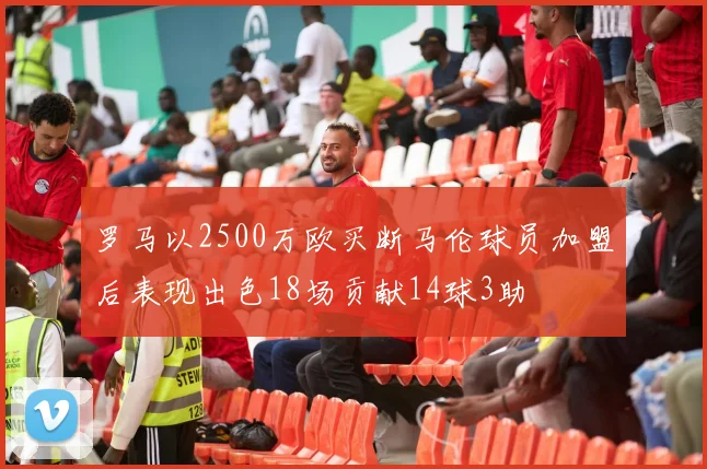 罗马以2500万欧买断马伦球员加盟后表现出色18场贡献14球3助