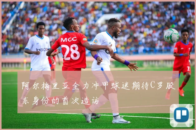 阿尔梅里亚全力冲甲球迷期待C罗股东身份的首次造访