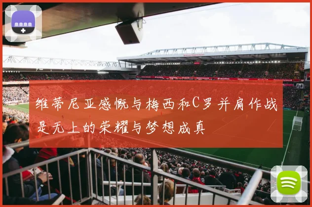 维蒂尼亚感慨与梅西和C罗并肩作战是无上的荣耀与梦想成真